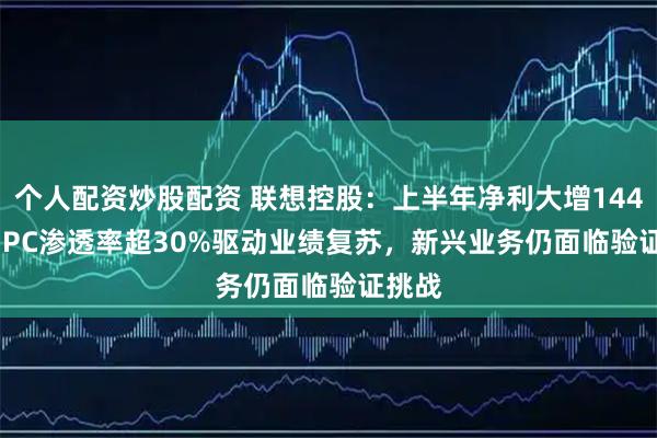 个人配资炒股配资 联想控股：上半年净利大增144% AI PC渗透率超30%驱动业绩复苏，新兴业务仍面临验证挑战