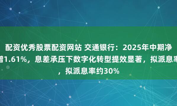 配资优秀股票配资网站 交通银行：2025年中期净利润微增1.61%，息差承压下数字化转型提效显著，拟派息率约30%