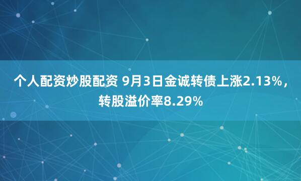 个人配资炒股配资 9月3日金诚转债上涨2.13%，转股溢价率8.29%