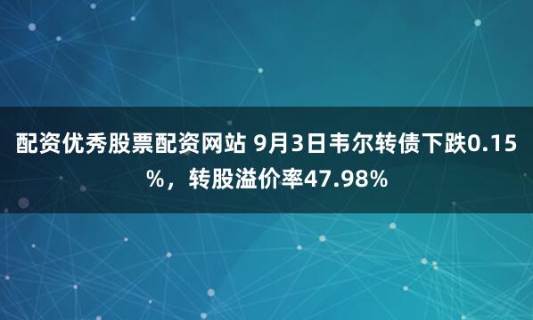 配资优秀股票配资网站 9月3日韦尔转债下跌0.15%，转股溢价率47.98%