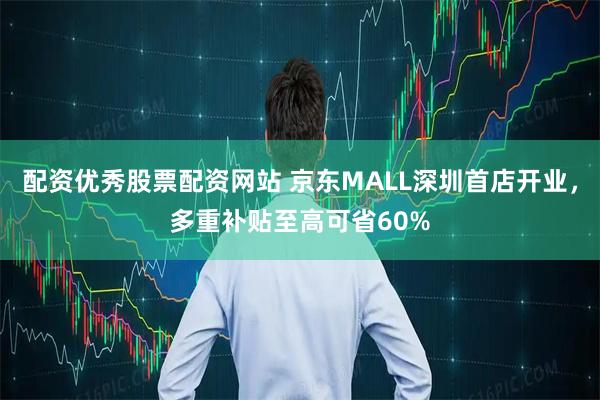 配资优秀股票配资网站 京东MALL深圳首店开业，多重补贴至高可省60%
