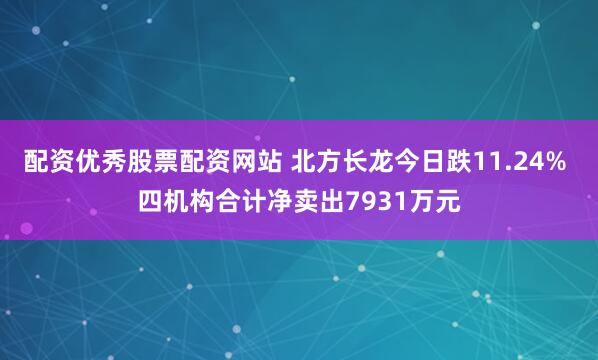 配资优秀股票配资网站 北方长龙今日跌11.24% 四机构合计净卖出7931万元