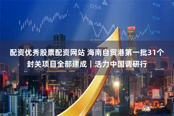 配资优秀股票配资网站 海南自贸港第一批31个封关项目全部建成｜活力中国调研行