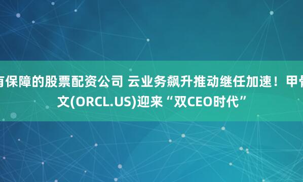 有保障的股票配资公司 云业务飙升推动继任加速！甲骨文(ORCL.US)迎来“双CEO时代”
