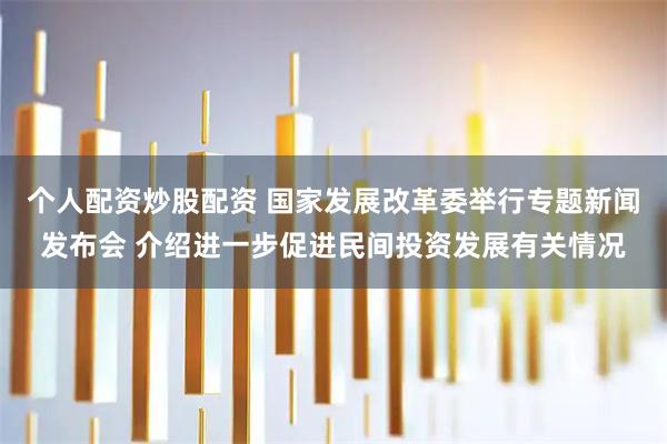 个人配资炒股配资 国家发展改革委举行专题新闻发布会 介绍进一步促进民间投资发展有关情况