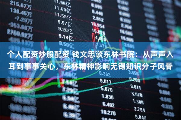个人配资炒股配资 钱文忠谈东林书院：从声声入耳到事事关心，东林精神影响无锡知识分子风骨
