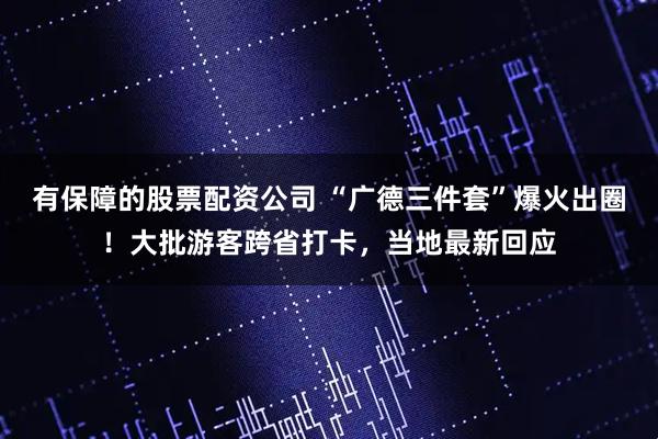 有保障的股票配资公司 “广德三件套”爆火出圈！大批游客跨省打卡，当地最新回应