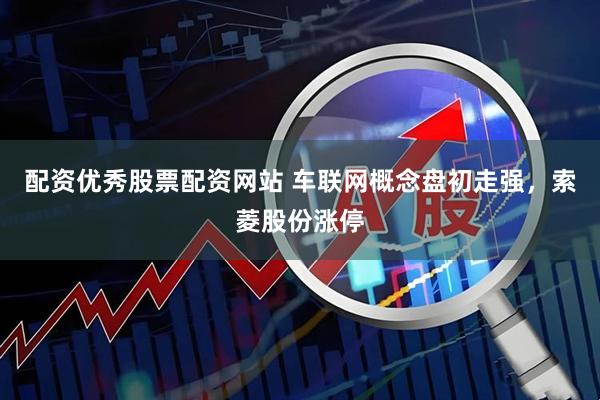 配资优秀股票配资网站 车联网概念盘初走强，索菱股份涨停