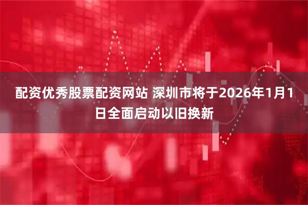 配资优秀股票配资网站 深圳市将于2026年1月1日全面启动以旧换新