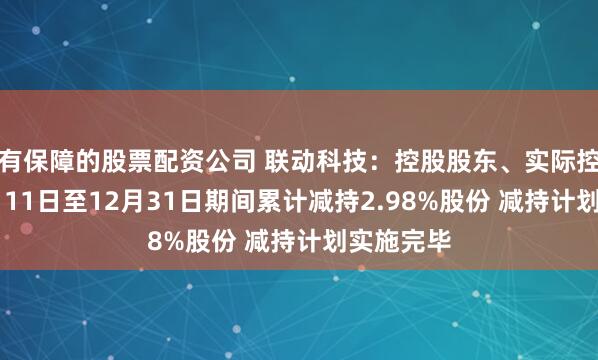 有保障的股票配资公司 联动科技：控股股东、实际控制人11月11日至12月31日期间累计减持2.98%股份 减持计划实施完毕