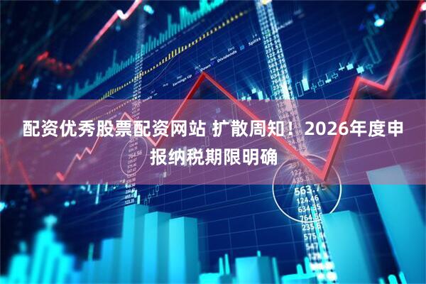 配资优秀股票配资网站 扩散周知！2026年度申报纳税期限明确