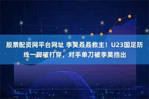 股票配资网平台网址 李昊叒叒救主！U23国足防线一脚被打穿，对手单刀被李昊挡出