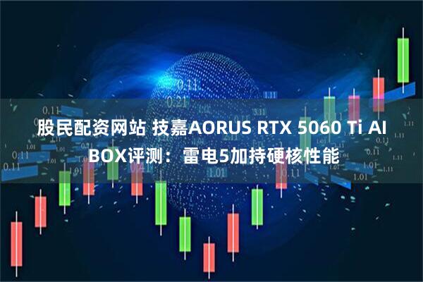 股民配资网站 技嘉AORUS RTX 5060 Ti AI BOX评测：雷电5加持硬核性能