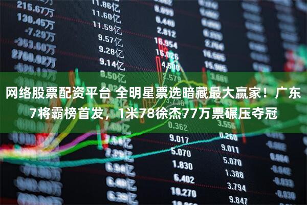 网络股票配资平台 全明星票选暗藏最大赢家！广东7将霸榜首发，1米78徐杰77万票碾压夺冠