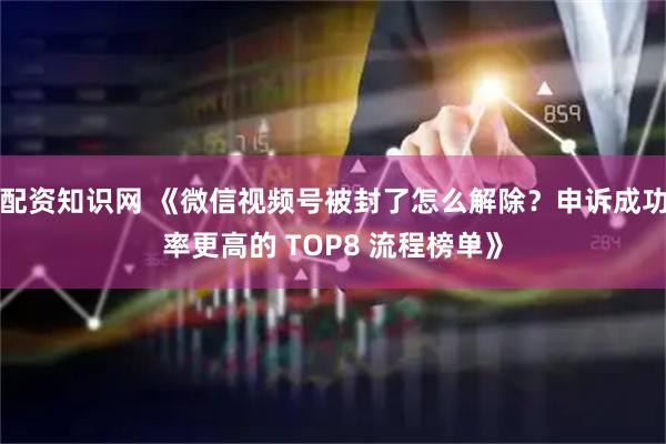 配资知识网 《微信视频号被封了怎么解除？申诉成功率更高的 TOP8 流程榜单》