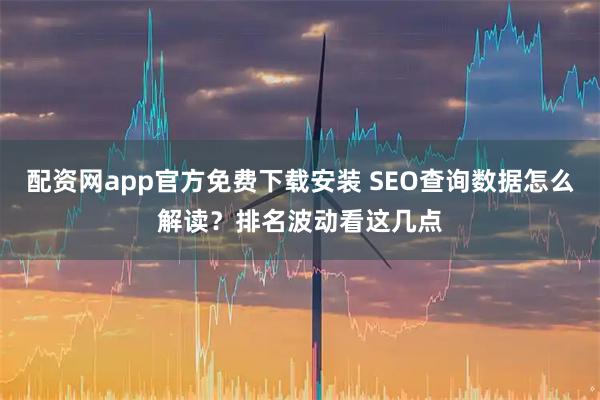 配资网app官方免费下载安装 SEO查询数据怎么解读？排名波动看这几点