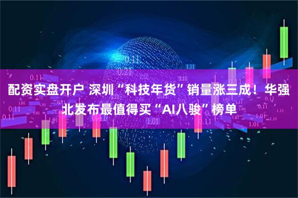配资实盘开户 深圳“科技年货”销量涨三成！华强北发布最值得买“AI八骏”榜单