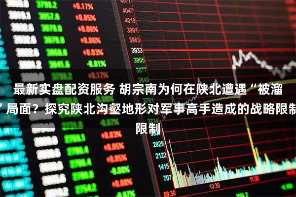 最新实盘配资服务 胡宗南为何在陕北遭遇“被溜”局面？探究陕北沟壑地形对军事高手造成的战略限制