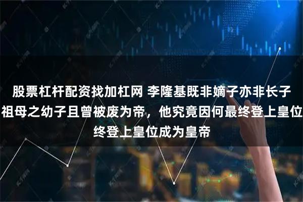 股票杠杆配资找加杠网 李隆基既非嫡子亦非长子，其父为祖母之幼子且曾被废为帝，他究竟因何最终登上皇位成为皇帝