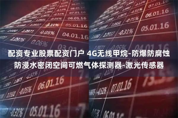 配资专业股票配资门户 4G无线甲烷-防爆防腐蚀防浸水密闭空间可燃气体探测器-激光传感器