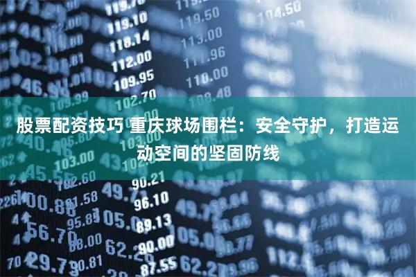 股票配资技巧 重庆球场围栏：安全守护，打造运动空间的坚固防线