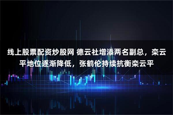 线上股票配资炒股网 德云社增添两名副总，栾云平地位逐渐降低，张鹤伦持续抗衡栾云平