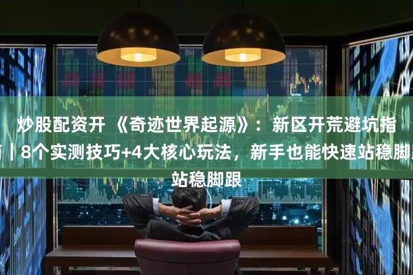炒股配资开 《奇迹世界起源》：新区开荒避坑指南｜8个实测技巧+4大核心玩法，新手也能快速站稳脚跟