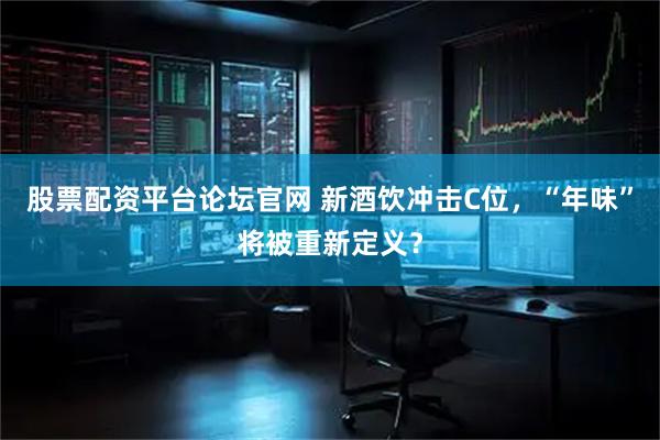 股票配资平台论坛官网 新酒饮冲击C位，“年味”将被重新定义？