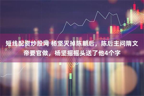 短线配资炒股网 杨坚灭掉陈朝后，陈后主问隋文帝要官做，杨坚摇摇头送了他4个字