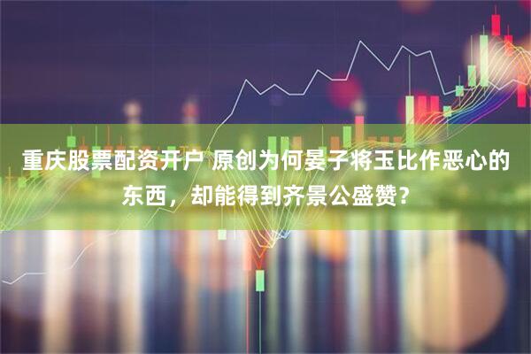 重庆股票配资开户 原创为何晏子将玉比作恶心的东西，却能得到齐景公盛赞？