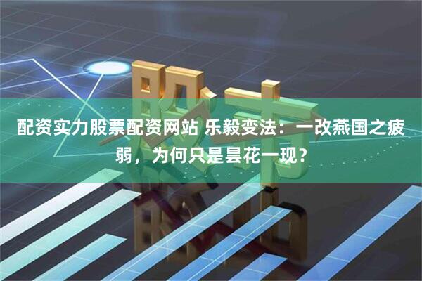 配资实力股票配资网站 乐毅变法：一改燕国之疲弱，为何只是昙花一现？