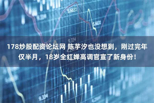 178炒股配资论坛网 陈芋汐也没想到，刚过完年仅半月，18岁全红婵高调官宣了新身份！