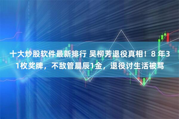 十大炒股软件最新排行 吴柳芳退役真相！8 年31枚奖牌，不敌管晨辰1金，退役讨生活被骂