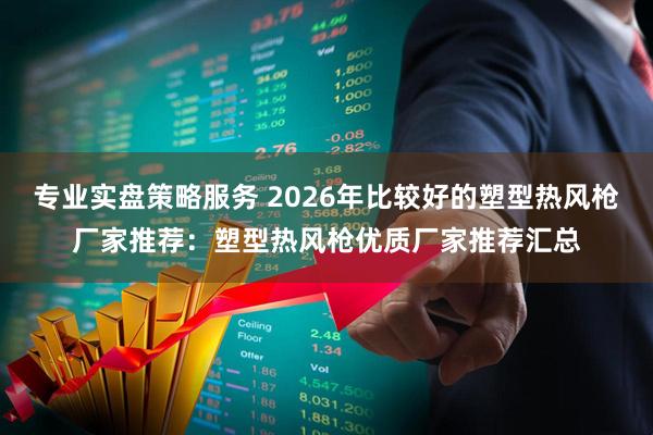 专业实盘策略服务 2026年比较好的塑型热风枪厂家推荐：塑型热风枪优质厂家推荐汇总